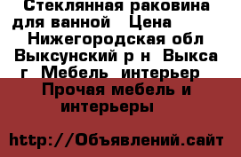 Стеклянная раковина для ванной › Цена ­ 4 000 - Нижегородская обл., Выксунский р-н, Выкса г. Мебель, интерьер » Прочая мебель и интерьеры   